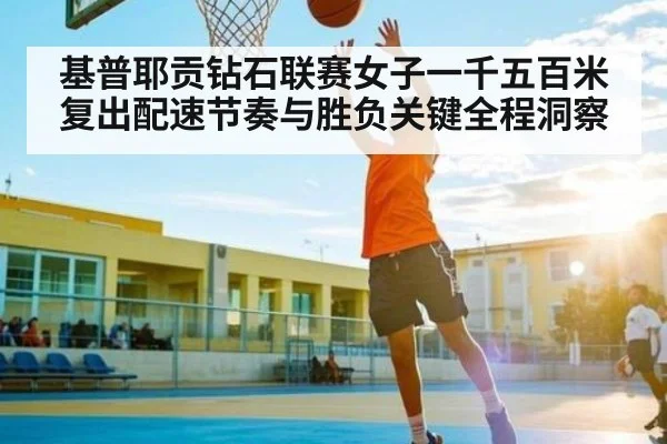 基普耶贡钻石联赛女子一千五百米复出配速节奏与胜负关键全程洞察