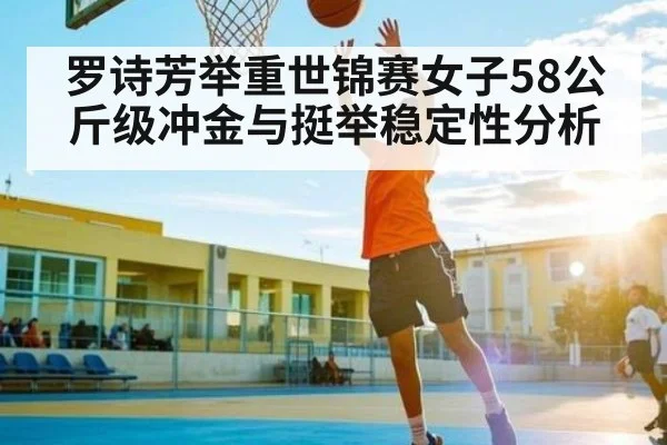 罗诗芳举重世锦赛女子58公斤级冲金与挺举稳定性分析