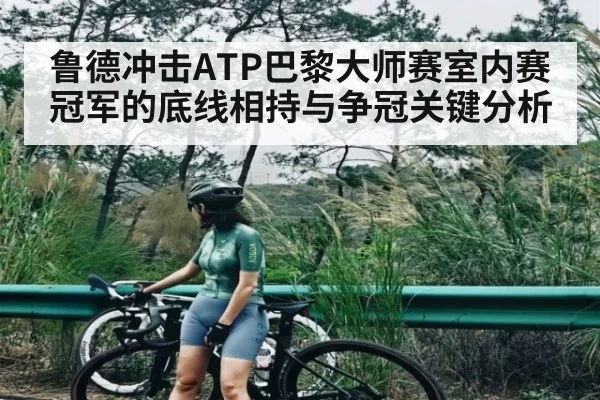 鲁德冲击ATP巴黎大师赛室内赛冠军的底线相持与争冠关键分析